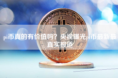 pi币真的有价值吗？央视曝光pi币最新最真实报道